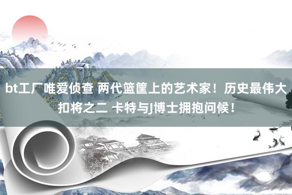 bt工厂唯爱侦查 两代篮筐上的艺术家！历史最伟大扣将之二 卡特与J博士拥抱问候！