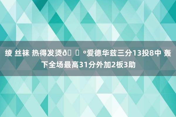 绫 丝袜 热得发烫🐺爱德华兹三分13投8中 轰下全场最高31分外加2板3助