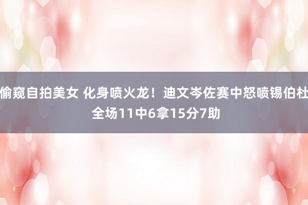 偷窥自拍美女 化身喷火龙！迪文岑佐赛中怒喷锡伯杜 全场11中6拿15分7助