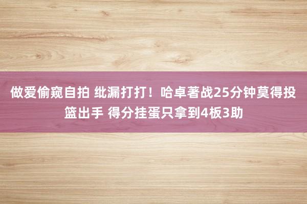 做爱偷窥自拍 纰漏打打！哈卓著战25分钟莫得投篮出手 得分挂蛋只拿到4板3助