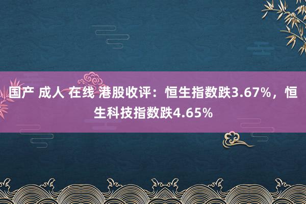 国产 成人 在线 港股收评：恒生指数跌3.67%，恒生科技指数跌4.65%