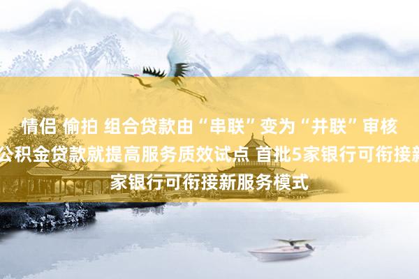 情侣 偷拍 组合贷款由“串联”变为“并联”审核 北京住房公积金贷款就提高服务质效试点 首批5家银行可衔接新服务模式