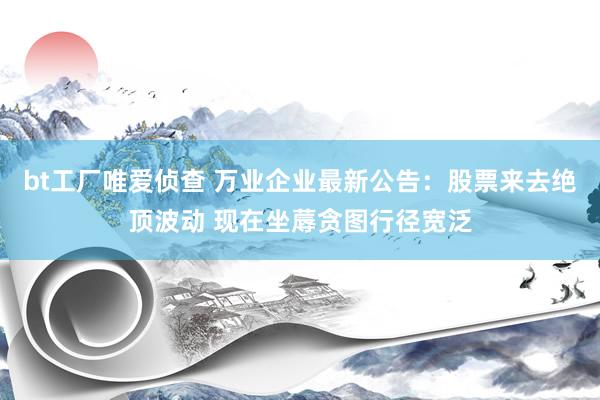 bt工厂唯爱侦查 万业企业最新公告：股票来去绝顶波动 现在坐蓐贪图行径宽泛