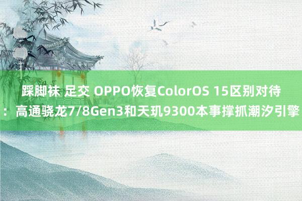 踩脚袜 足交 OPPO恢复ColorOS 15区别对待：高通骁龙7/8Gen3和天玑9300本事撑抓潮汐引擎