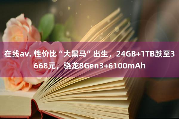 在线av. 性价比“大黑马”出生，24GB+1TB跌至3668元，骁龙8Gen3+6100mAh