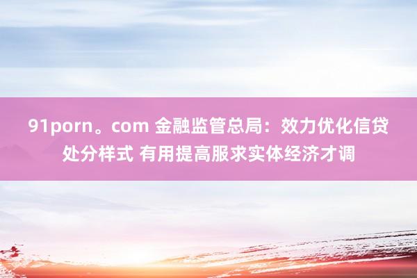 91porn。com 金融监管总局：效力优化信贷处分样式 有用提高服求实体经济才调