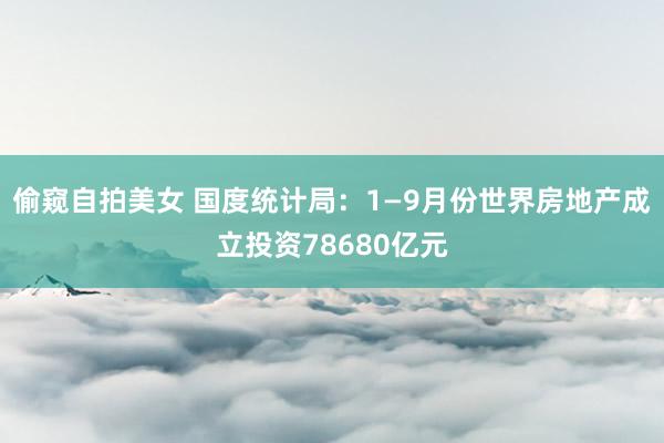 偷窥自拍美女 国度统计局：1—9月份世界房地产成立投资78680亿元