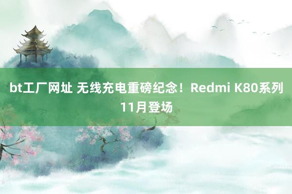 bt工厂网址 无线充电重磅纪念！Redmi K80系列11月登场