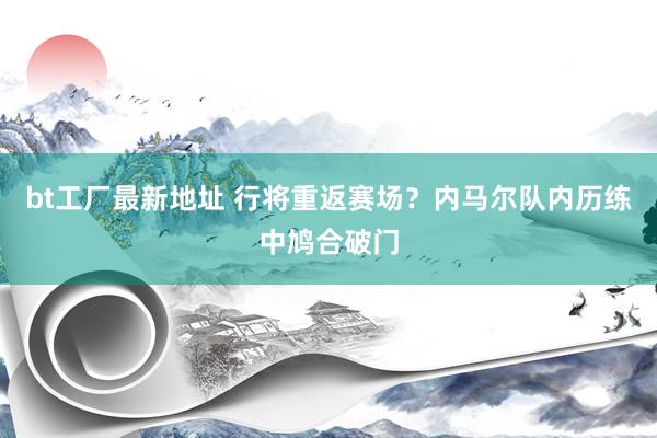 bt工厂最新地址 行将重返赛场？内马尔队内历练中鸠合破门