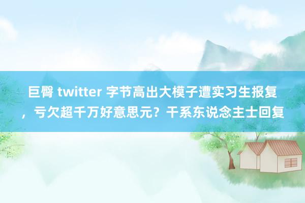 巨臀 twitter 字节高出大模子遭实习生报复，亏欠超千万好意思元？干系东说念主士回复