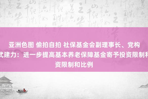 亚洲色图 偷拍自拍 社保基金会副理事长、党构成员武建力：进一步提高基本养老保障基金寄予投资限制和比例