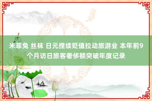 米菲兔 丝袜 日元捏续贬值拉动旅游业 本年前9个月访日旅客奢侈额突破年度记录