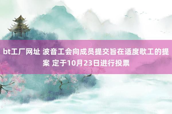 bt工厂网址 波音工会向成员提交旨在适度歇工的提案 定于10月23日进行投票