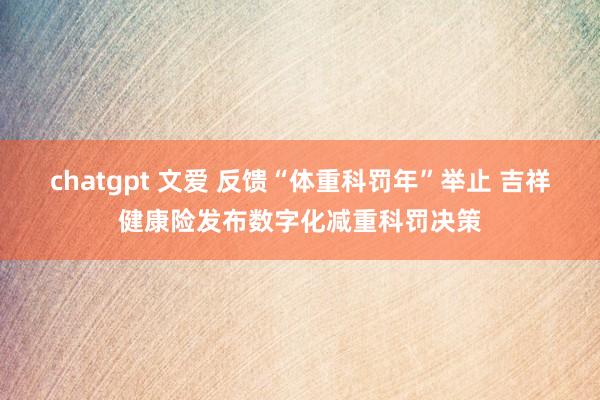 chatgpt 文爱 反馈“体重科罚年”举止 吉祥健康险发布数字化减重科罚决策