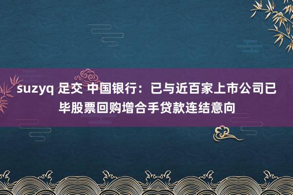 suzyq 足交 中国银行：已与近百家上市公司已毕股票回购增合手贷款连结意向