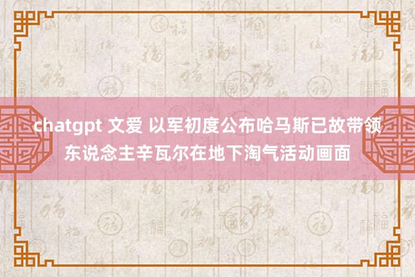 chatgpt 文爱 以军初度公布哈马斯已故带领东说念主辛瓦尔在地下淘气活动画面