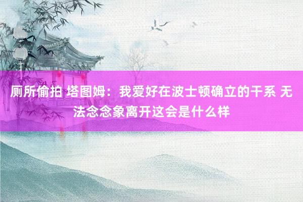 厕所偷拍 塔图姆：我爱好在波士顿确立的干系 无法念念象离开这会是什么样