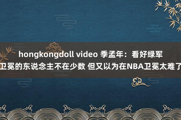 hongkongdoll video 季孟年：看好绿军卫冕的东说念主不在少数 但又以为在NBA卫冕太难了