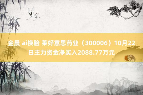 金晨 ai换脸 莱好意思药业（300006）10月22日主力资金净买入2088.77万元