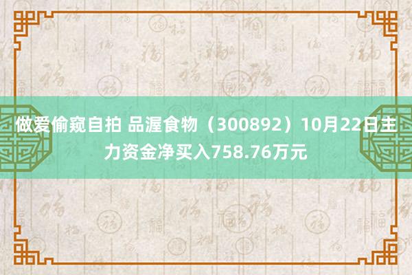 做爱偷窥自拍 品渥食物（300892）10月22日主力资金净买入758.76万元