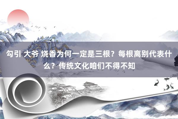 勾引 大爷 烧香为何一定是三根？每根离别代表什么？传统文化咱们不得不知