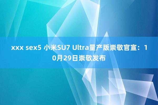 xxx sex5 小米SU7 Ultra量产版崇敬官宣：10月29日崇敬发布