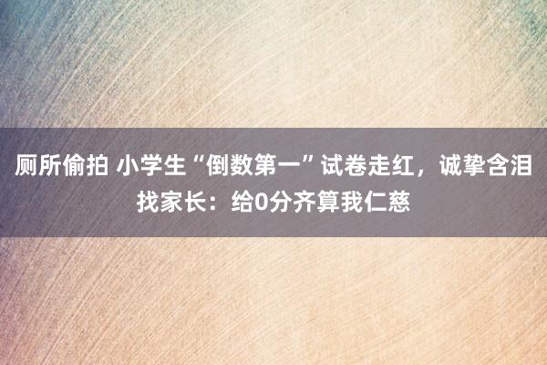 厕所偷拍 小学生“倒数第一”试卷走红，诚挚含泪找家长：给0分齐算我仁慈