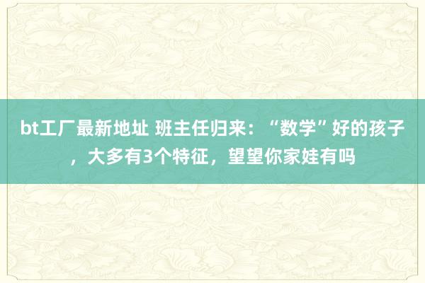 bt工厂最新地址 班主任归来：“数学”好的孩子，大多有3个特征，望望你家娃有吗