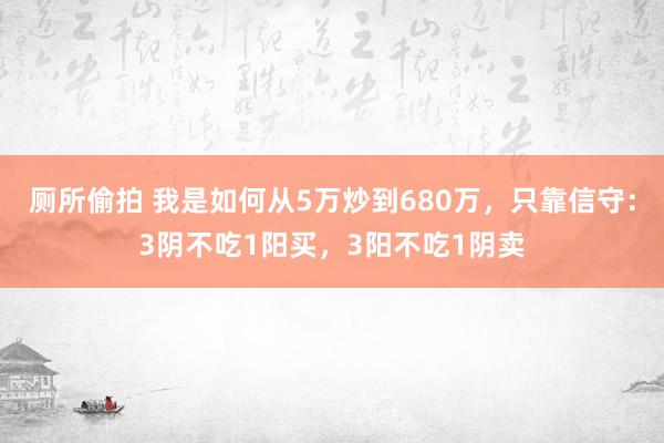 厕所偷拍 我是如何从5万炒到680万，只靠信守：3阴不吃1阳买，3阳不吃1阴卖