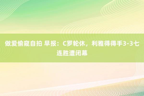 做爱偷窥自拍 早报：C罗轮休，利雅得得手3-3七连胜遭闭幕