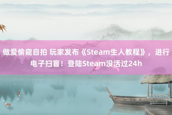 做爱偷窥自拍 玩家发布《Steam生人教程》，进行电子扫盲！登陆Steam没活过24h