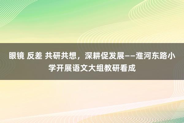 眼镜 反差 共研共想，深耕促发展——淮河东路小学开展语文大组教研看成