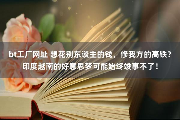 bt工厂网址 想花别东谈主的钱，修我方的高铁？印度越南的好意思梦可能始终竣事不了！