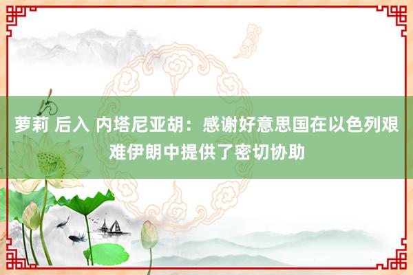 萝莉 后入 内塔尼亚胡：感谢好意思国在以色列艰难伊朗中提供了密切协助