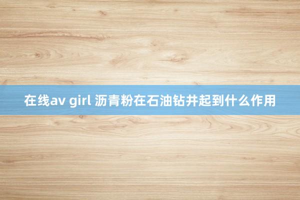 在线av girl 沥青粉在石油钻井起到什么作用