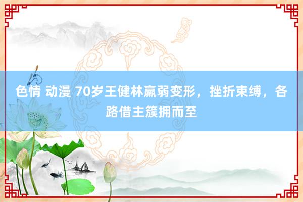 色情 动漫 70岁王健林羸弱变形，挫折束缚，各路借主簇拥而至