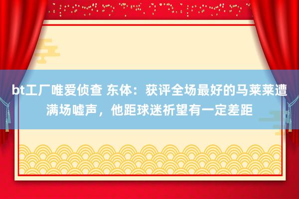 bt工厂唯爱侦查 东体：获评全场最好的马莱莱遭满场嘘声，他距球迷祈望有一定差距