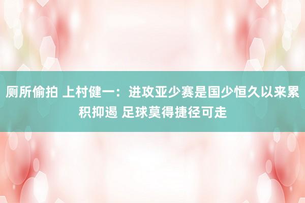 厕所偷拍 上村健一：进攻亚少赛是国少恒久以来累积抑遏 足球莫得捷径可走