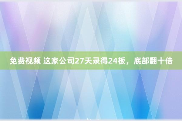 免费视频 这家公司27天录得24板，底部翻十倍