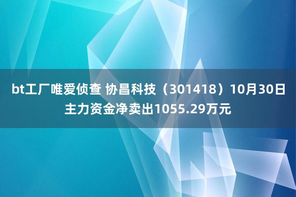 bt工厂唯爱侦查 协昌科技（301418）10月30日主力资金净卖出1055.29万元