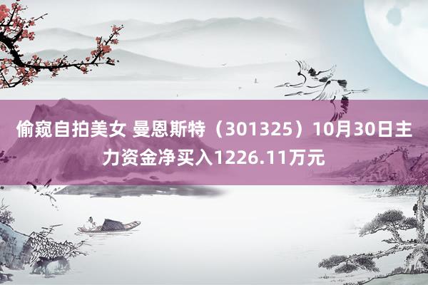 偷窥自拍美女 曼恩斯特（301325）10月30日主力资金净买入1226.11万元