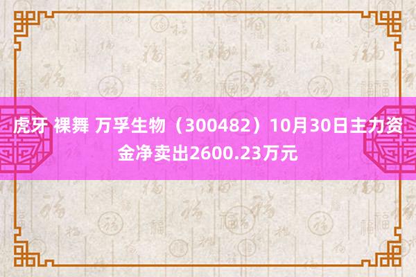 虎牙 裸舞 万孚生物（300482）10月30日主力资金净卖出2600.23万元