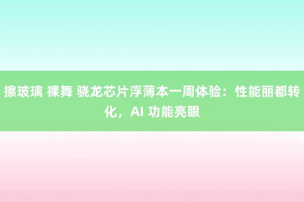 擦玻璃 裸舞 骁龙芯片浮薄本一周体验：性能丽都转化，AI 功能亮眼