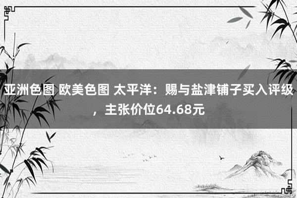 亚洲色图 欧美色图 太平洋：赐与盐津铺子买入评级，主张价位64.68元