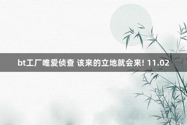 bt工厂唯爱侦查 该来的立地就会来! 11.02