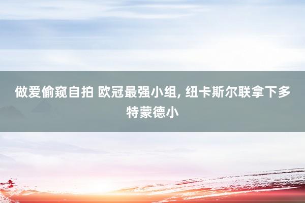 做爱偷窥自拍 欧冠最强小组， 纽卡斯尔联拿下多特蒙德小