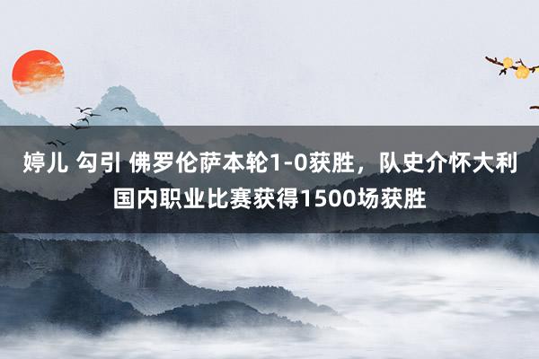 婷儿 勾引 佛罗伦萨本轮1-0获胜，队史介怀大利国内职业比赛获得1500场获胜