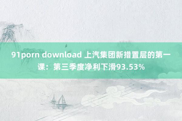 91porn download 上汽集团新措置层的第一课：第三季度净利下滑93.53%