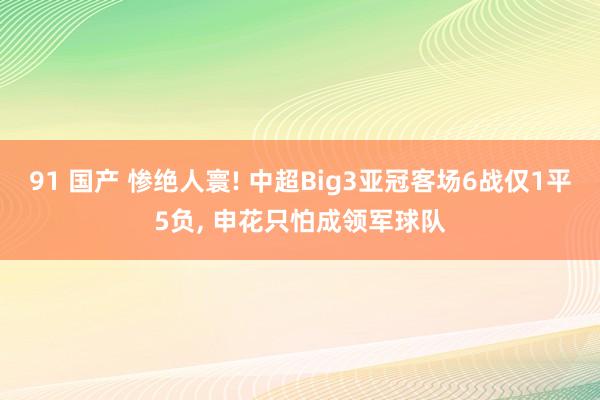 91 国产 惨绝人寰! 中超Big3亚冠客场6战仅1平5负， 申花只怕成领军球队