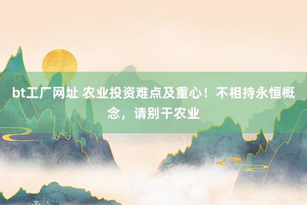 bt工厂网址 农业投资难点及重心！不相持永恒概念，请别干农业